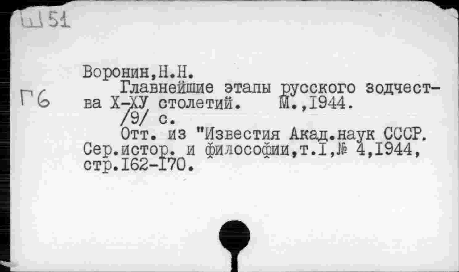 ﻿ïxl 51
Воронин,H.H.
Главнейшие этапы русского зодчества Х-ХУ столетий. М.,1944.
/9/ с.
Отт. из "Известия Акад.наук СССР. Сер.истор. и философии,т.ІЛ 4,1944, стр.162-170.